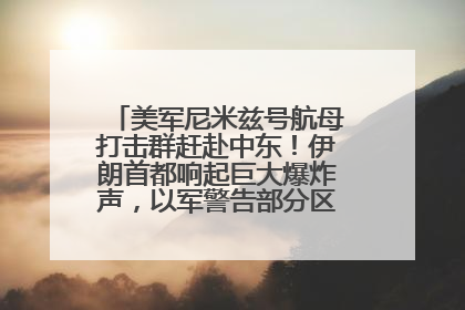 美军尼米兹号航母打击群赶赴中东！伊朗首都响起巨大爆炸声，以军警告部分区域民众紧急撤离