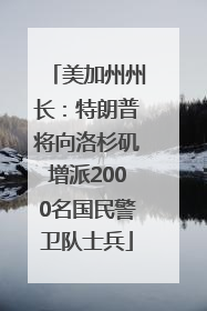 美加州州长：特朗普将向洛杉矶增派2000名国民警卫队士兵