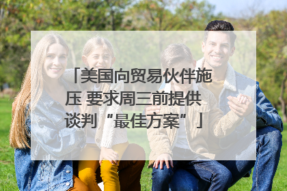 美国向贸易伙伴施压 要求周三前提供谈判“最佳方案”