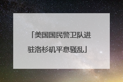 美国国民警卫队进驻洛杉矶平息骚乱