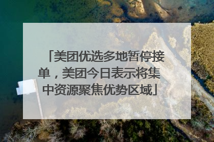 美团优选多地暂停接单，美团今日表示将集中资源聚焦优势区域