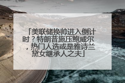美联储换帅进入倒计时？特朗普施压鲍威尔，热门人选或是雅诗兰黛女继承人之夫