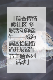 粽香传情暖社区 多彩活动迎端午——威海高区怡园街道开展端午节主题系列活动