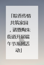粽香传情 共筑家园，诸暨陶朱街道开展端午节系列活动