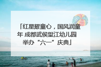 红星耀童心，国风润童年 成都武侯望江幼儿园举办“六一”庆典