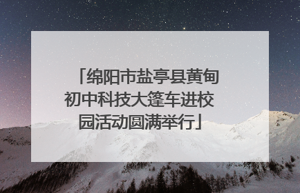 绵阳市盐亭县黄甸初中科技大篷车进校园活动圆满举行