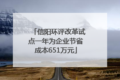 信阳环评改革试点一年为企业节省成本651万元