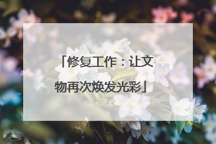 修复工作：让文物再次焕发光彩