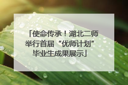 使命传承！湖北二师举行首届“优师计划”毕业生成果展示