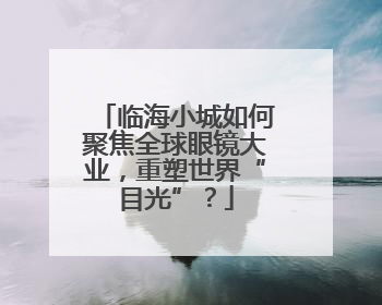 临海小城如何聚焦全球眼镜大业，重塑世界“目光”？