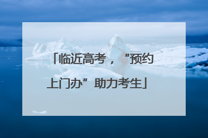 临近高考，“预约上门办”助力考生