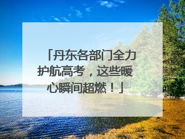 丹东各部门全力护航高考，这些暖心瞬间超燃！
