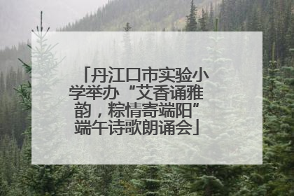 丹江口市实验小学举办“艾香诵雅韵，粽情寄端阳”端午诗歌朗诵会