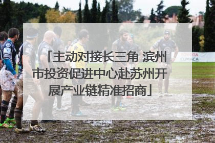 主动对接长三角 滨州市投资促进中心赴苏州开展产业链精准招商
