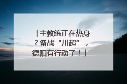 主教练正在热身？备战“川超”，德阳有行动了！