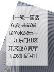 一绳一篓话立夏 共筑军民鱼水深情——江东门社区开展迎立夏军民双拥活动