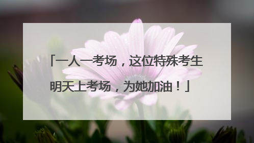 一人一考场，这位特殊考生明天上考场，为她加油！