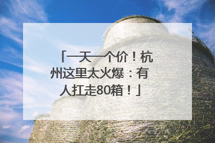 一天一个价！杭州这里太火爆：有人扛走80箱！