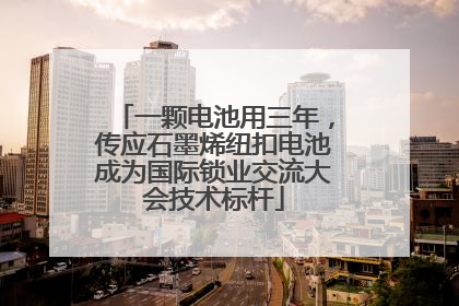 一颗电池用三年，传应石墨烯纽扣电池成为国际锁业交流大会技术标杆