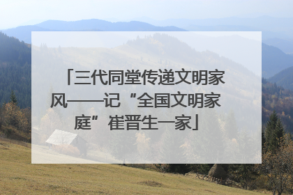 三代同堂传递文明家风——记“全国文明家庭”崔晋生一家