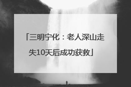 三明宁化：老人深山走失10天后成功获救