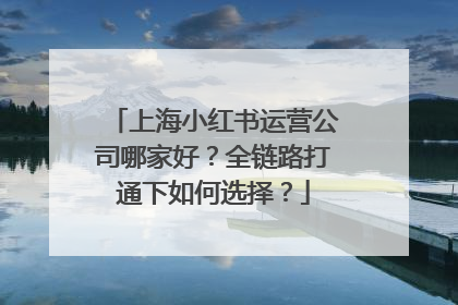 上海小红书运营公司哪家好？全链路打通下如何选择？
