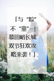 与“粽”不“童”｜慕田峪长城双节狂欢攻略来袭！