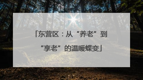 东营区：从“养老”到“享老”的温暖蝶变