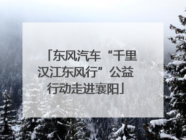 东风汽车“千里汉江东风行”公益行动走进襄阳