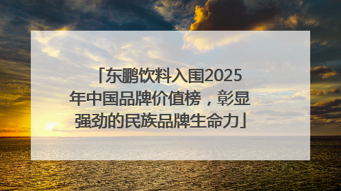 东鹏饮料入围2025年中国品牌价值榜，彰显强劲的民族品牌生命力