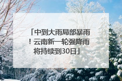 中到大雨局部暴雨！云南新一轮强降雨将持续到30日