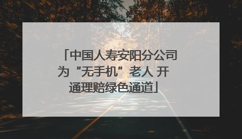 中国人寿安阳分公司为“无手机”老人 开通理赔绿色通道