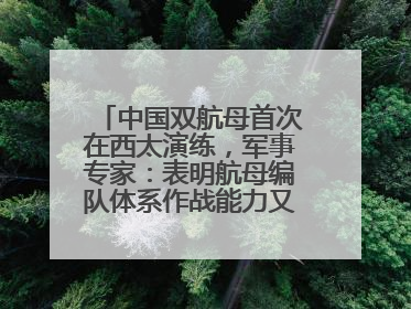 中国双航母首次在西太演练，军事专家：表明航母编队体系作战能力又上新台阶