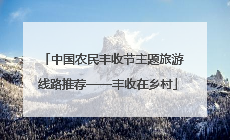 中国农民丰收节主题旅游线路推荐——丰收在乡村
