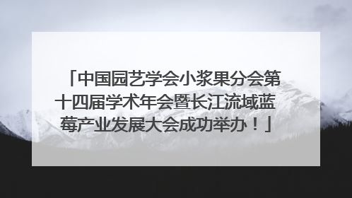 中国园艺学会小浆果分会第十四届学术年会暨长江流域蓝莓产业发展大会成功举办！