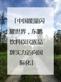 中国能量闪耀世界，东鹏饮料以民族品牌实力迈向国际化