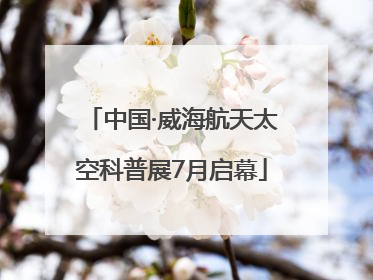 中国·威海航天太空科普展7月启幕