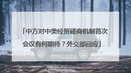 中方对中美经贸磋商机制首次会议有何期待？外交部回应