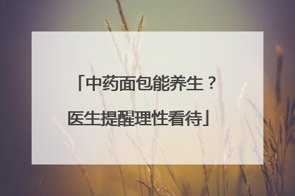 中药面包能养生？医生提醒理性看待