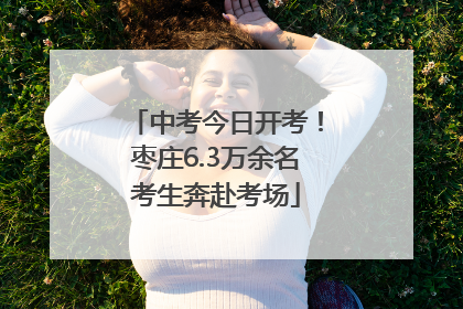 中考今日开考！枣庄6.3万余名考生奔赴考场