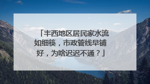 丰西地区居民家水流如细筷，市政管线早铺好，为啥迟迟不通？