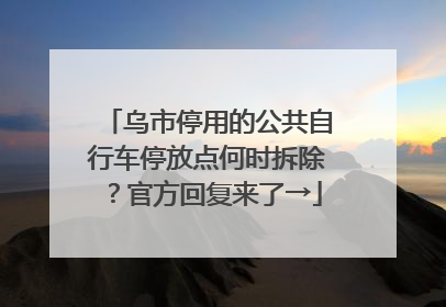 乌市停用的公共自行车停放点何时拆除？官方回复来了→