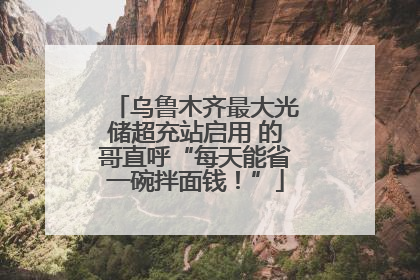 乌鲁木齐最大光储超充站启用 的哥直呼“每天能省一碗拌面钱！”