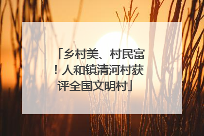 乡村美、村民富！人和镇清河村获评全国文明村