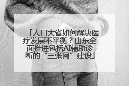 人口大省如何解决医疗发展不平衡？山东全面推进包括AI辅助诊断的“三张网”建设