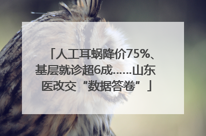 人工耳蜗降价75%、基层就诊超6成……山东医改交“数据答卷”