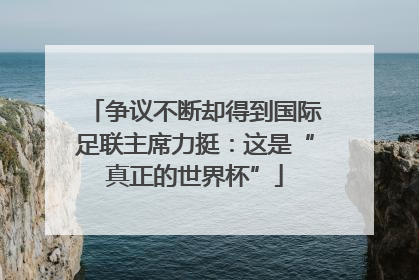 争议不断却得到国际足联主席力挺：这是“真正的世界杯”