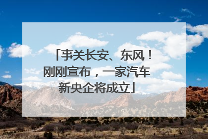 事关长安、东风！刚刚宣布，一家汽车新央企将成立