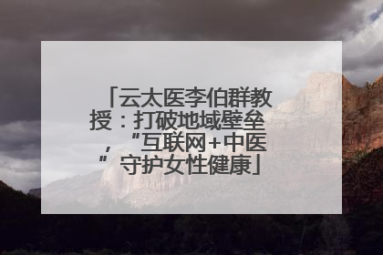 云太医李伯群教授：打破地域壁垒，“互联网+中医”守护女性健康
