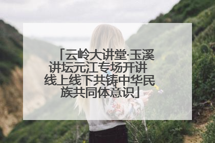 云岭大讲堂·玉溪讲坛元江专场开讲 线上线下共铸中华民族共同体意识